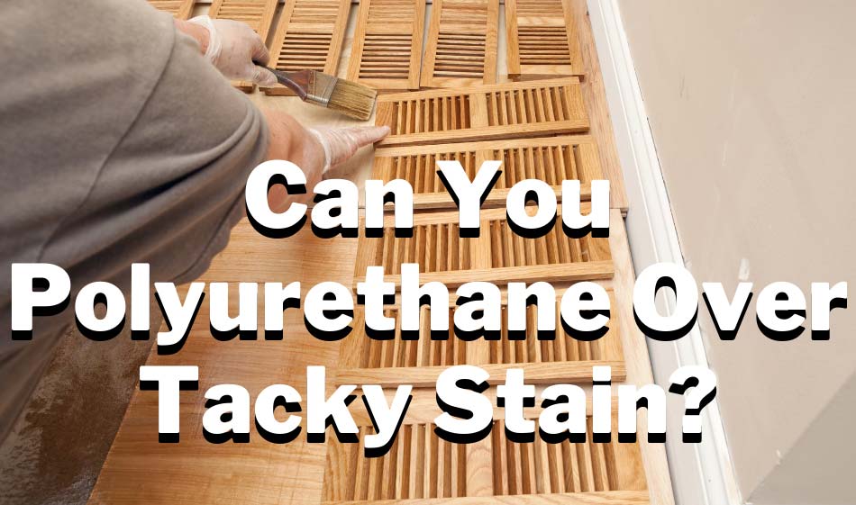 can you polyurethane over tacky stain